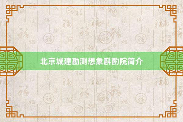 北京城建勘测想象斟酌院简介