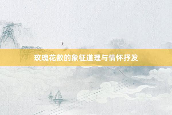 玫瑰花数的象征道理与情怀抒发