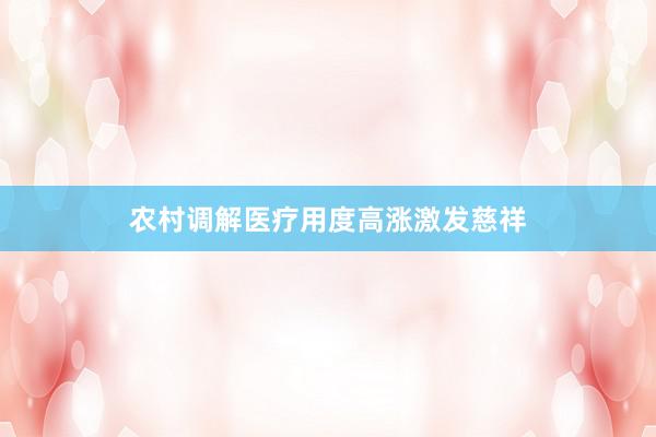 农村调解医疗用度高涨激发慈祥
