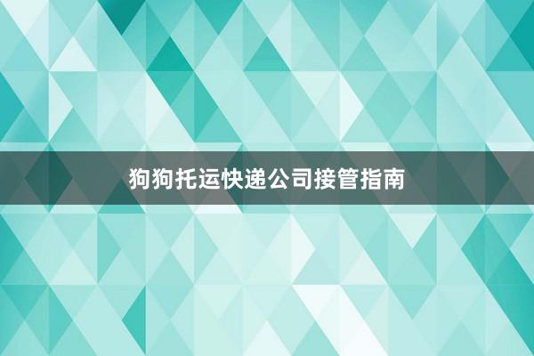 狗狗托运快递公司接管指南