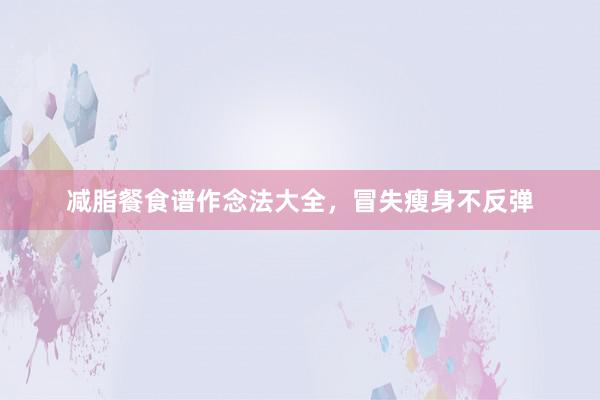 减脂餐食谱作念法大全,冒失瘦身不反弹