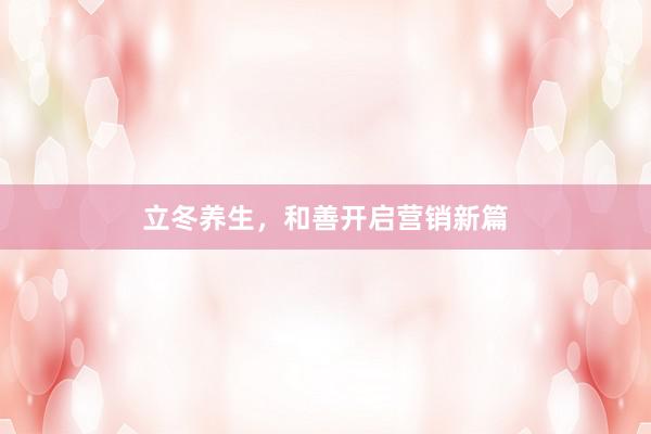 立冬养生，和善开启营销新篇