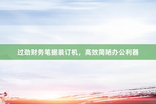 过劲财务笔据装订机，高效简陋办公利器